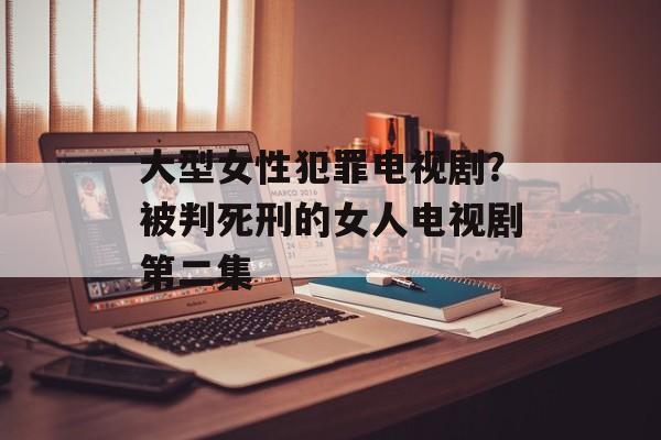 大型女性犯罪电视剧？被判死刑的女人电视剧第二集-第1张图片-