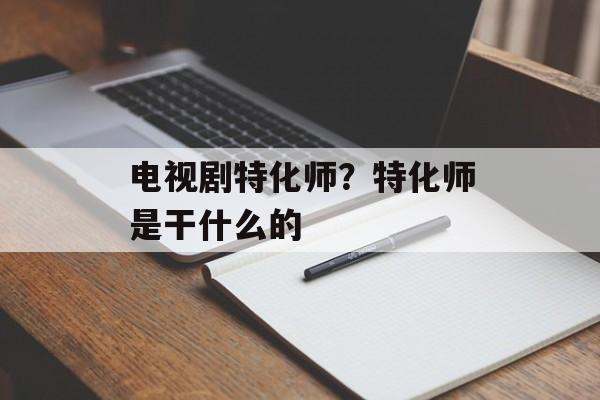 电视剧特化师？特化师是干什么的-第1张图片-
