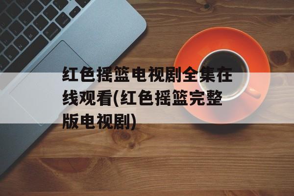 红色摇篮电视剧全集在线观看(红色摇篮完整版电视剧)-第1张图片-