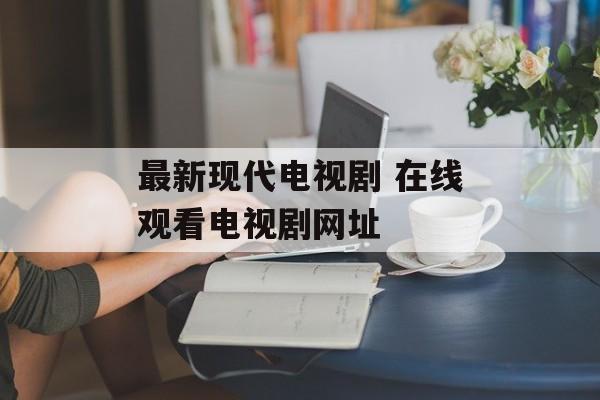 最新现代电视剧 在线观看电视剧网址-第1张图片-