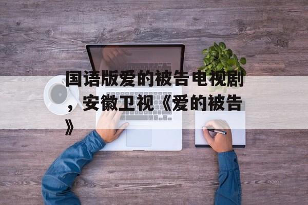 国语版爱的被告电视剧，安徽卫视《爱的被告》-第1张图片-