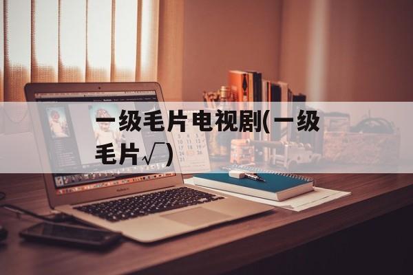 一级毛片电视剧(一级毛片√)-第1张图片-