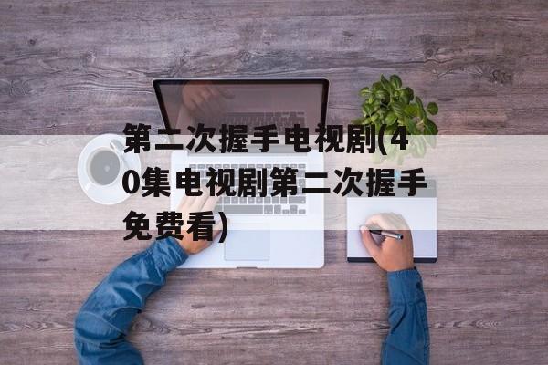 第二次握手电视剧(40集电视剧第二次握手免费看)-第1张图片-