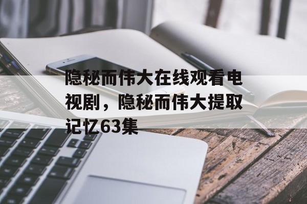 隐秘而伟大在线观看电视剧，隐秘而伟大提取记忆63集-第1张图片-