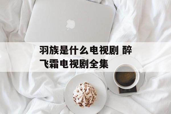 羽族是什么电视剧 醉飞霜电视剧全集-第1张图片-