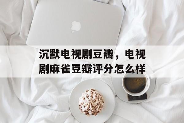 沉默电视剧豆瓣，电视剧麻雀豆瓣评分怎么样-第1张图片-