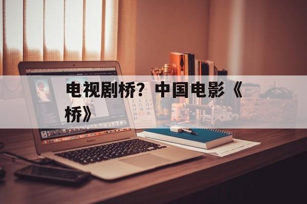 电视剧桥？中国电影《桥》-第1张图片-