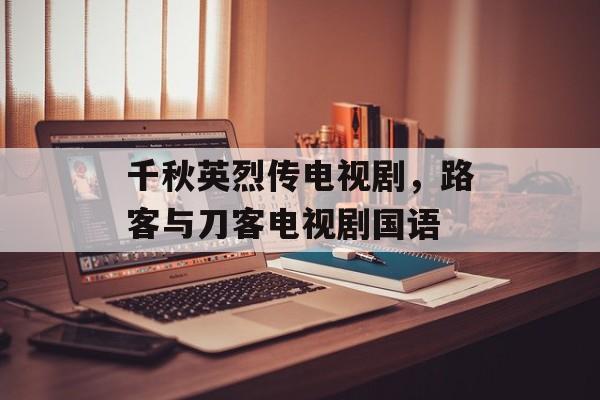 千秋英烈传电视剧，路客与刀客电视剧国语-第1张图片-