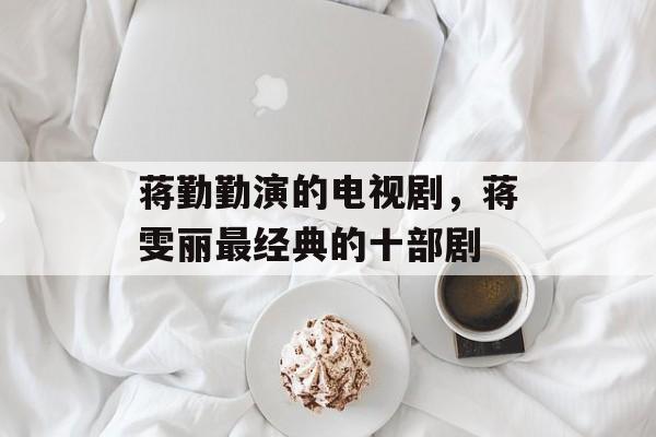 蒋勤勤演的电视剧，蒋雯丽最经典的十部剧-第1张图片-