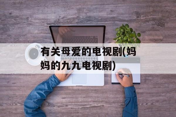 有关母爱的电视剧(妈妈的九九电视剧)-第1张图片-