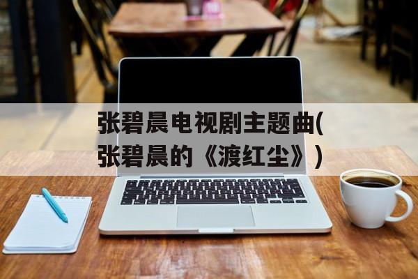 张碧晨电视剧主题曲(张碧晨的《渡红尘》)-第1张图片-