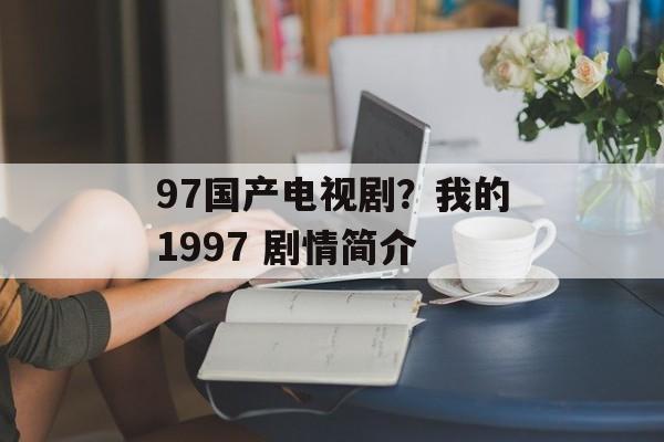 97国产电视剧？我的1997 剧情简介-第1张图片-