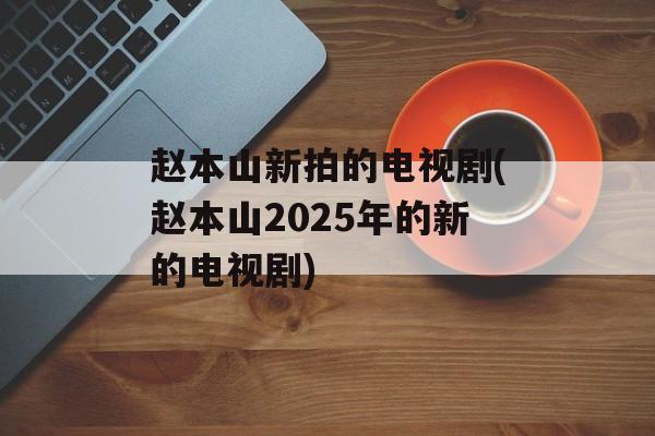 赵本山新拍的电视剧(赵本山2025年的新的电视剧)-第1张图片-