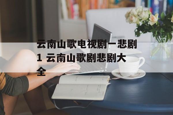 云南山歌电视剧一悲剧1 云南山歌剧悲剧大全-第1张图片-