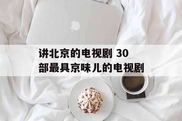 讲北京的电视剧 30部最具京味儿的电视剧-第1张图片-
