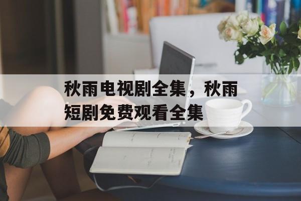 秋雨电视剧全集，秋雨短剧免费观看全集-第1张图片-