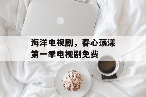 海洋电视剧，春心荡漾第一季电视剧免费-第1张图片-