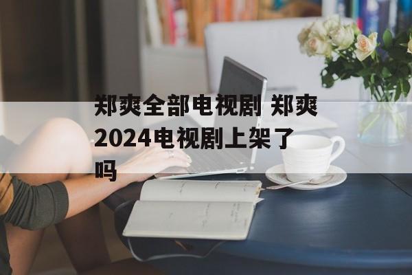 郑爽全部电视剧 郑爽2024电视剧上架了吗-第1张图片-