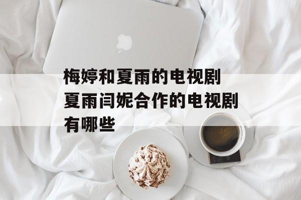 梅婷和夏雨的电视剧 夏雨闫妮合作的电视剧有哪些-第1张图片-