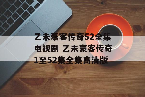 乙未豪客传奇52全集电视剧 乙未豪客传奇1至52集全集高清版-第1张图片-