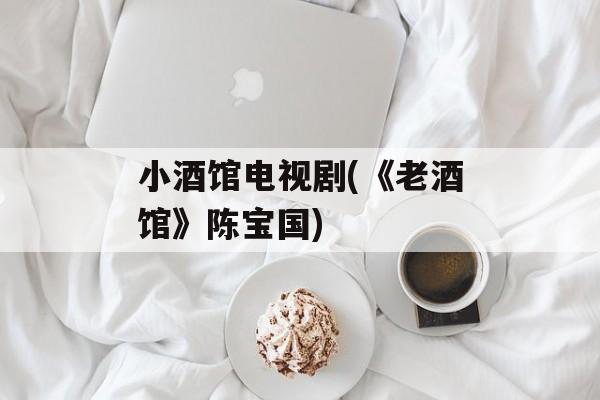 小酒馆电视剧(《老酒馆》陈宝国)-第1张图片-