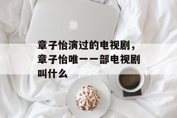 章子怡演过的电视剧，章子怡唯一一部电视剧叫什么-第1张图片-