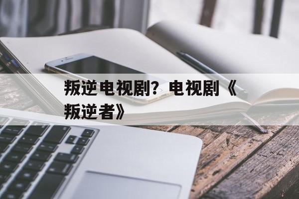 叛逆电视剧？电视剧《叛逆者》-第1张图片-