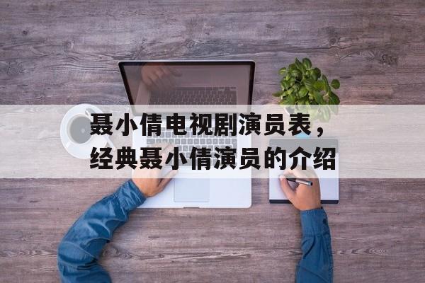 聂小倩电视剧演员表，经典聂小倩演员的介绍-第1张图片-