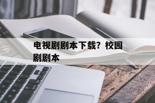 电视剧剧本下载？校园剧剧本-第1张图片-
