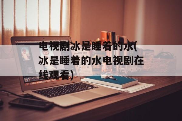 电视剧冰是睡着的水(冰是睡着的水电视剧在线观看)-第1张图片-
