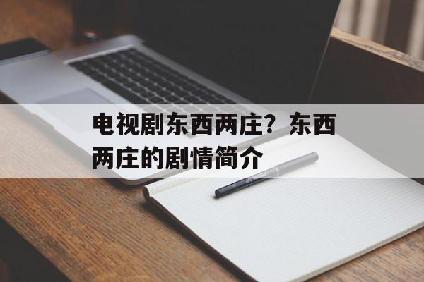电视剧东西两庄？东西两庄的剧情简介-第1张图片-