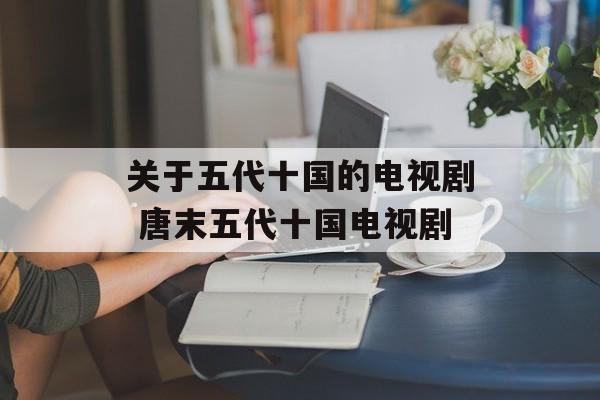 关于五代十国的电视剧 唐末五代十国电视剧-第1张图片-