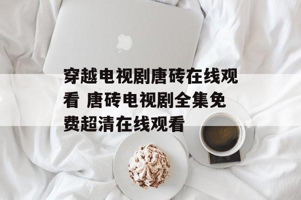 穿越电视剧唐砖在线观看 唐砖电视剧全集免费超清在线观看-第1张图片-