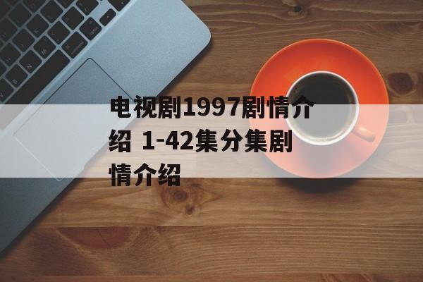 电视剧1997剧情介绍 1-42集分集剧情介绍-第1张图片-