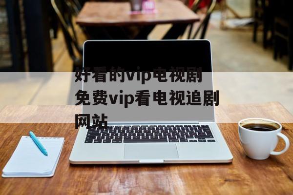 好看的vip电视剧 免费vip看电视追剧网站-第1张图片-
