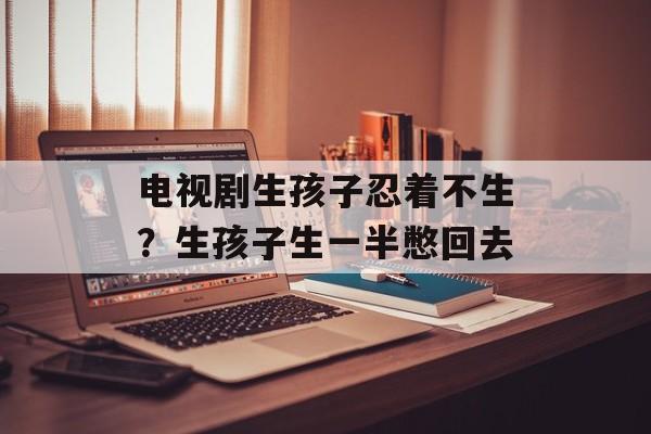 电视剧生孩子忍着不生？生孩子生一半憋回去-第1张图片-