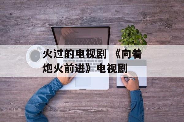 火过的电视剧 《向着炮火前进》电视剧-第1张图片-