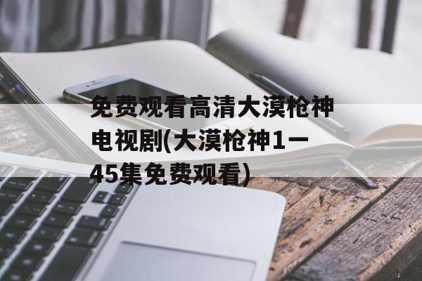 免费观看高清大漠枪神电视剧(大漠枪神1一45集免费观看)-第1张图片-