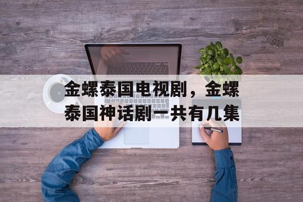 金螺泰国电视剧，金螺泰国神话剧一共有几集-第1张图片-