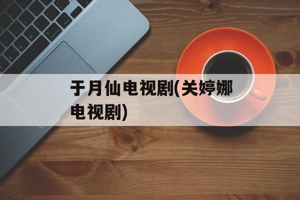 于月仙电视剧(关婷娜电视剧)-第1张图片-