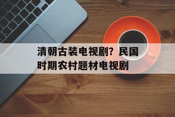 清朝古装电视剧？民国时期农村题材电视剧-第1张图片-