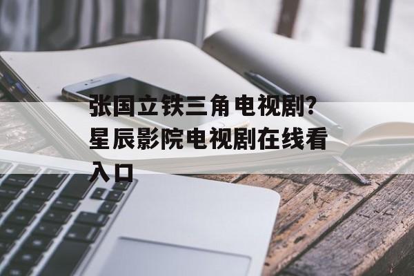 张国立铁三角电视剧？星辰影院电视剧在线看入口-第1张图片-