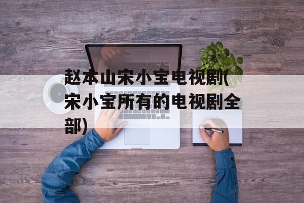 赵本山宋小宝电视剧(宋小宝所有的电视剧全部)-第1张图片-