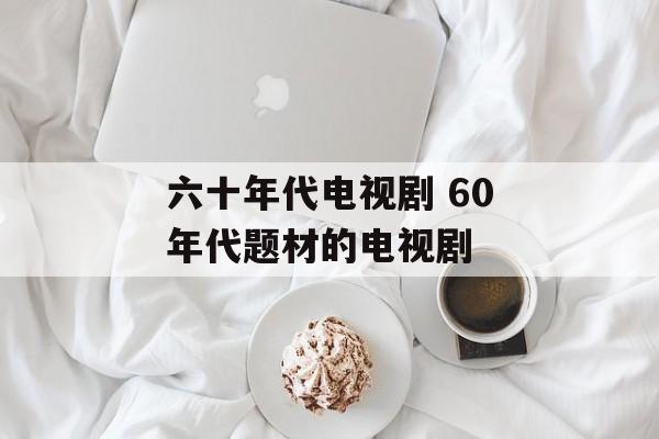 六十年代电视剧 60年代题材的电视剧-第1张图片-