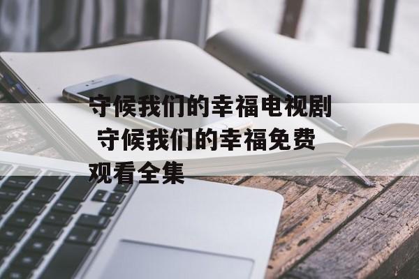 守候我们的幸福电视剧 守候我们的幸福免费观看全集-第1张图片-