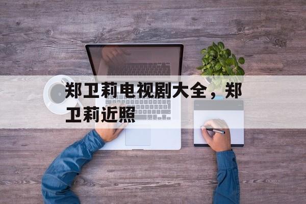 郑卫莉电视剧大全，郑卫莉近照-第1张图片-