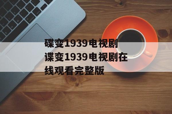 碟变1939电视剧 谍变1939电视剧在线观看完整版-第1张图片-
