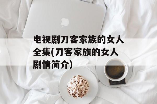 电视剧刀客家族的女人全集(刀客家族的女人剧情简介)-第1张图片-