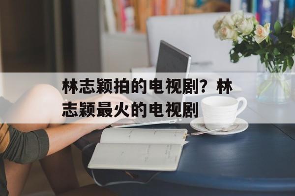林志颖拍的电视剧？林志颖最火的电视剧-第1张图片-
