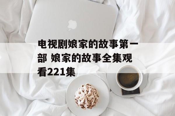 电视剧娘家的故事第一部 娘家的故事全集观看221集-第1张图片-